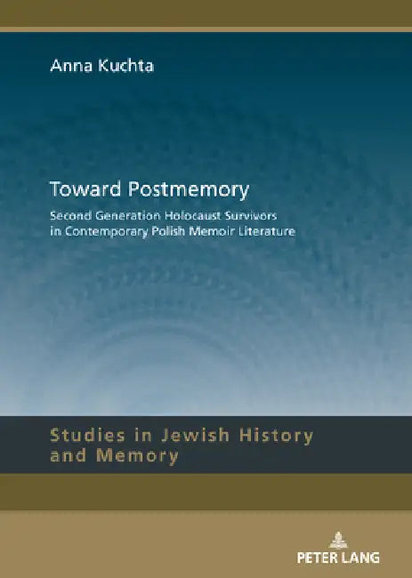 Toward Postmemory: Second Generation Holocaust Survivors in Contemporary Polish Memoir Literature by Anna Kuchta