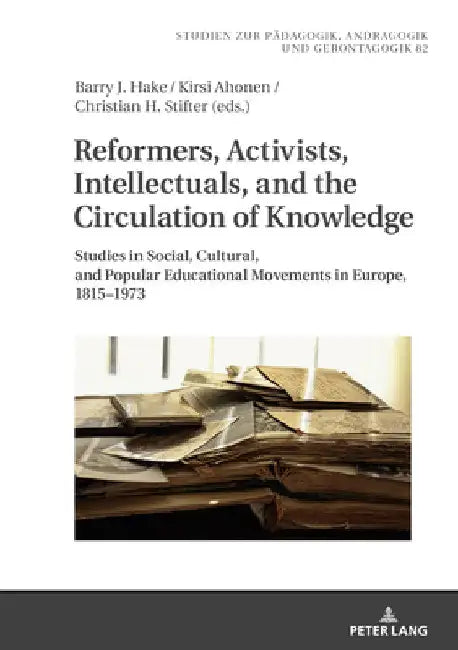 Reformers, Activists, Intellectuals, and the Circulation of Knowledge: Studies in Social, Cultural, and Popular Educational Movements in Europe, 1815- by Barry J. Hake