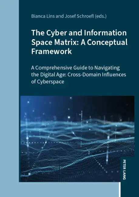 The Cyber and Information Space Matrix: A Conceptual Framework: A Comprehensive Guide to Navigating the Digital Age: Cross-Domain Influences of Cybers by Bianca Lins, Josef Schroefl