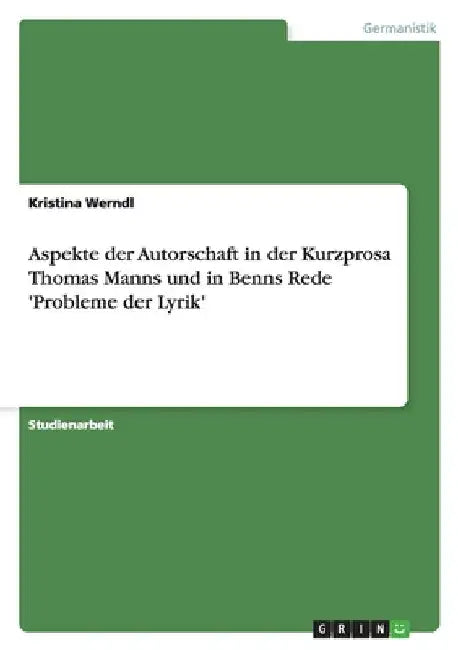 Aspekte der Autorschaft in der Kurzprosa Thomas Manns und in Benns Rede 'Probleme der Lyrik' by Werndl, Kristina