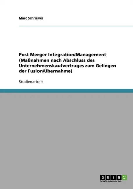 Post Merger Integration/Management (Massnahmen Nach Abschluss Des Unternehmenskaufvertrages Zum Gelingen Der Fusion/Ubernahme) by Marc Schriever