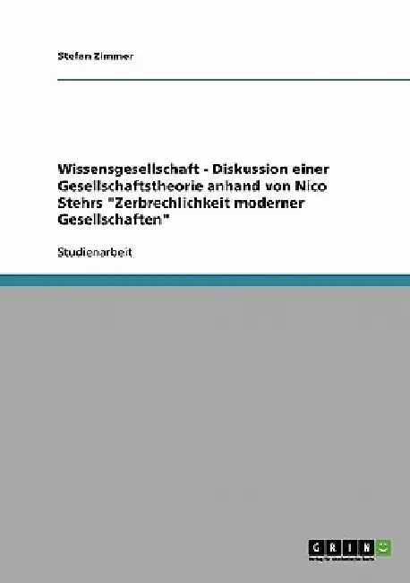 Wissensgesellschaft - Diskussion einer Gesellschaftstheorie anhand von Nico Stehrs "Zerbrechlichkeit moderner Gesellschaften" by Zimmer, Stefan