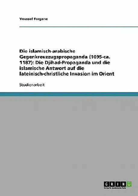 Die islamisch-arabische Gegenkreuzzugspropaganda (1095-ca. 1187): Die Djihad-Propaganda und die islamische Antwort auf die lateinisch-christliche Inva by Fargane, Youssef