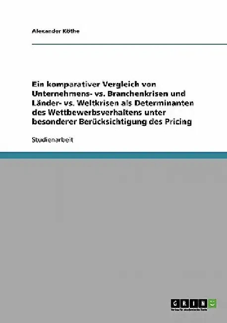 Ein komparativer Vergleich von Unternehmens- vs. Branchenkrisen und Länder- vs. Weltkrisen als Determinanten des Wettbewerbsverhaltens unter besondere by Köthe, Alexander