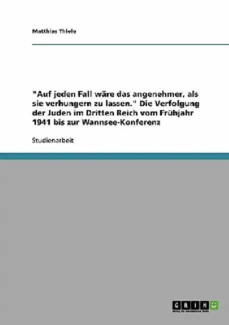 "Auf jeden Fall wäre das angenehmer, als sie verhungern zu lassen." Die Verfolgung der Juden im Dritten Reich vom Frühjahr 1941 bis zur Wannsee-Konfer by Matthias Thiele