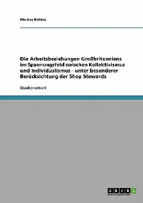 Die Arbeitsbeziehungen Großbritanniens im Spannungsfeld zwischen Kollektivismus und Individualismus - unter besonderer Berücksichtung der Shop Steward by Baldus, Markus