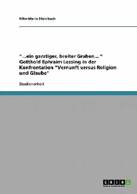 "...ein garstiger, breiter Graben... " Gotthold Ephraim Lessing in der Konfrontation "Vernunft versus Religion und Glaube" by Steinbach, Nike-Marie