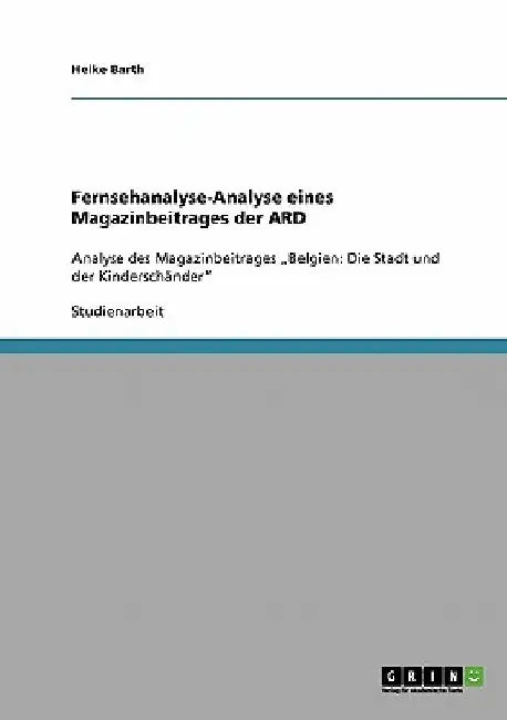 Fernsehanalyse-Analyse eines Magazinbeitrages der ARD: Analyse des Magazinbeitrages "Belgien: Die Stadt und der Kinderschänder" by Barth, Heike
