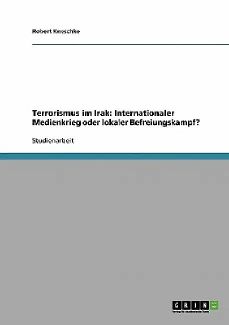 Terrorismus im Irak: Internationaler Medienkrieg oder lokaler Befreiungskampf? by Kneschke, Robert