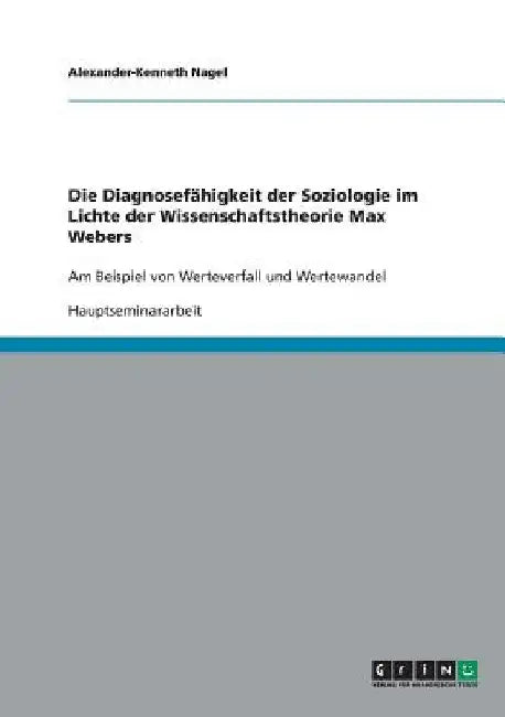 Die Diagnosefähigkeit der Soziologie im Lichte der Wissenschaftstheorie Max Webers: Am Beispiel von Werteverfall und Wertewandel by Nagel, Alexander-Kenneth