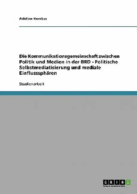 Die Kommunikationsgemeinschaft zwischen Politik und Medien in der BRD - Politische Selbstmediatisierung und mediale Einflusssphären by Kerekes, Adeline