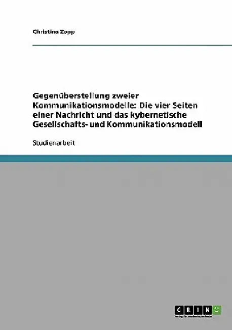 Gegenüberstellung zweier Kommunikationsmodelle: Die vier Seiten einer Nachricht und das kybernetische Gesellschafts- und Kommunikationsmodell by Zopp, Christina