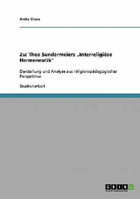 Zu: Theo Sundermeiers "Interreligiöse Hermeneutik" Darstellung und Analyse aus religionspädagogischer Perspektive by Glunz, Anita