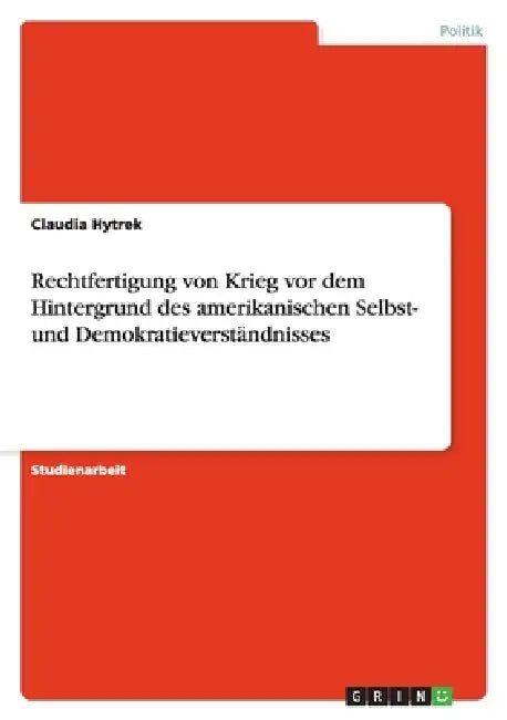 Rechtfertigung von Krieg vor dem Hintergrund des amerikanischen Selbst- und Demokratieverständnisses by Claudia Hytrek