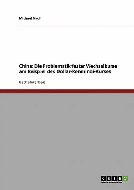Die Problematik fester Wechselkurse am Beispiel des Dollar-Renminbi-Kurses. Zur Praxis der chinesischen Währungspolitik by Nagl, Michael