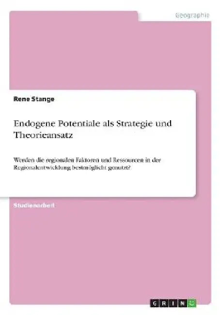 Endogene Potentiale als Strategie und Theorieansatz: Werden die regionalen Faktoren und Ressourcen in der Regionalentwicklung bestmöglicht genutzt? by Stange, Rene