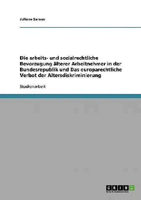 Die arbeits- und sozialrechtliche Bevorzugung älterer Arbeitnehmer in der Bundesrepublik und Das europarechtliche Verbot der Altersdiskriminierung by Sarnes, Juliane