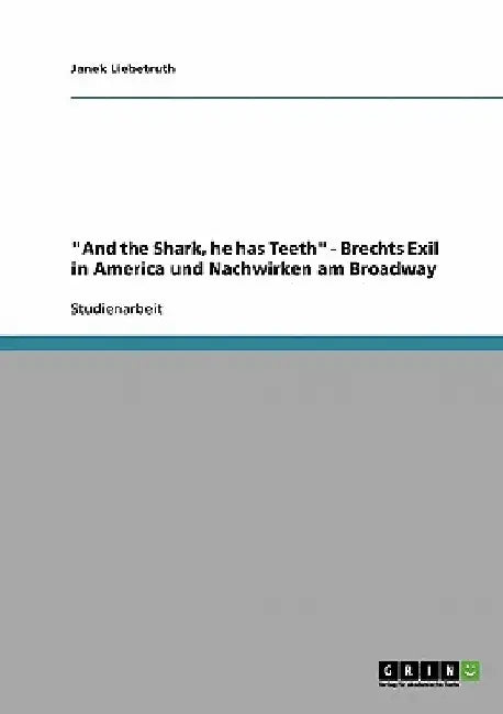 "And the Shark, he has Teeth" - Brechts Exil in America und Nachwirken am Broadway by Liebetruth, Janek
