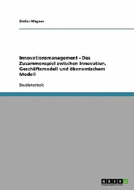 Innovationsmanagement - Das Zusammenspiel zwischen Innovation, Geschäftsmodell und ökonomischem Modell by Wagner, Stefan