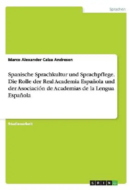 Spanische Sprachkultur und Sprachpflege. Die Rolle der Real Academia Española und der Asociación de Academias de la Lengua Española by Caiza Andresen, Marco Alexander