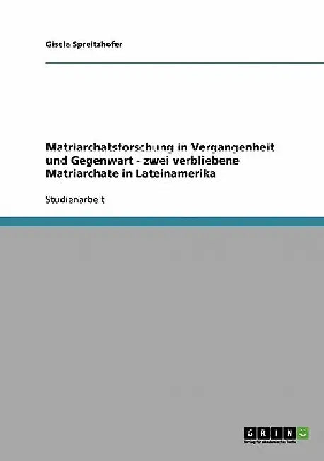 Matriarchatsforschung in Vergangenheit und Gegenwart - zwei verbliebene Matriarchate in Lateinamerika by Spreitzhofer, Gisela