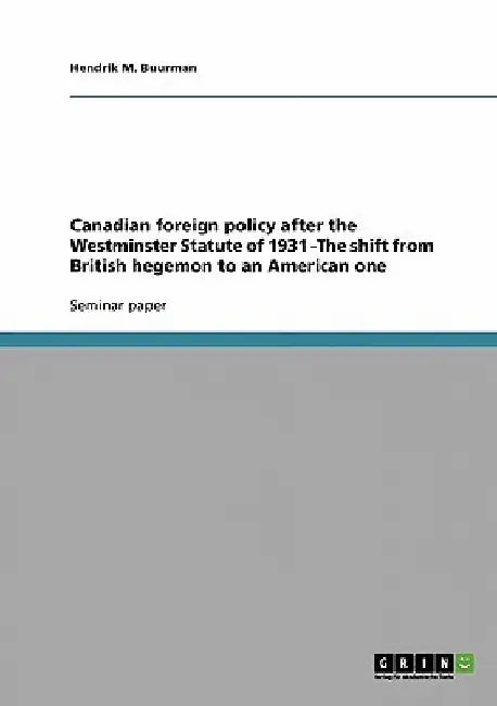 Canadian foreign policy after the Westminster Statute of 1931 -The shift from British hegemon to an American one by Hendrik M. Buurman