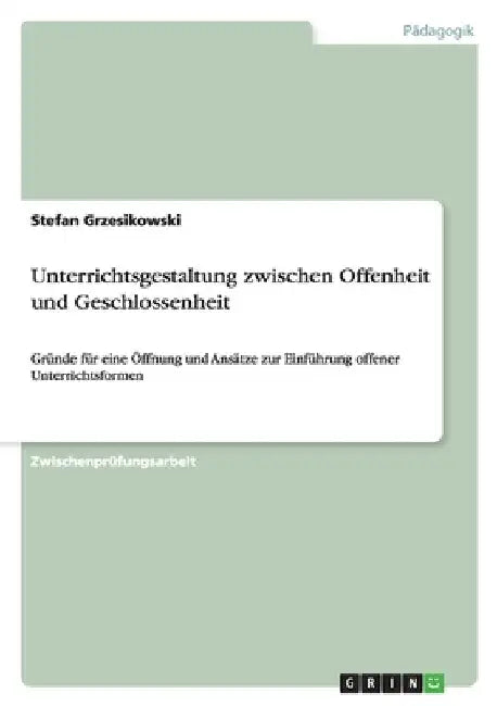 Unterrichtsgestaltung zwischen Offenheit und Geschlossenheit: Gründe für eine Öffnung und Ansätze zur Einführung offener Unterrichtsformen by Grzesikowski, Stefan