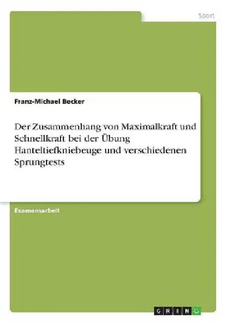 Der Zusammenhang von Maximalkraft und Schnellkraft bei der Übung Hanteltiefkniebeuge und verschiedenen Sprungtests by Becker, Franz-Michael