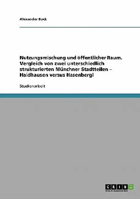 Nutzungsmischung und öffentlicher Raum: Vergleich von zwei unterschiedlich strukturierten Münchner Stadtteilen - Haidhausen versus Hasenbergl by Bock, Alexander