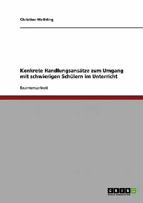 Umgang mit schwierigen Schülern im Unterricht. Konkrete Handlungsansätze by Wathling, Christian