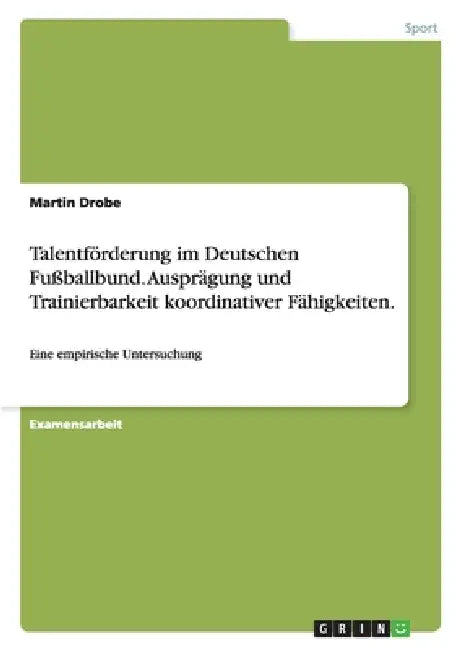 Talentförderung im Deutschen Fußballbund. Ausprägung und Trainierbarkeit koordinativer Fähigkeiten.: Eine empirische Untersuchung by Martin Drobe