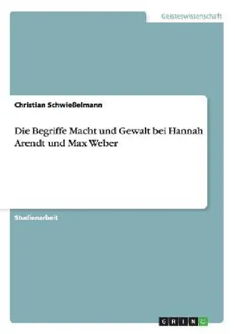 Die Begriffe Macht und Gewalt bei Hannah Arendt und Max Weber by Schwießelmann, Christian
