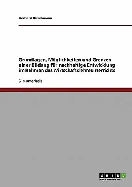 Grundlagen, Möglichkeiten und Grenzen einer Bildung für nachhaltige Entwicklung im Rahmen des Wirtschaftslehreunterrichts by Hirschmann, Gerhard