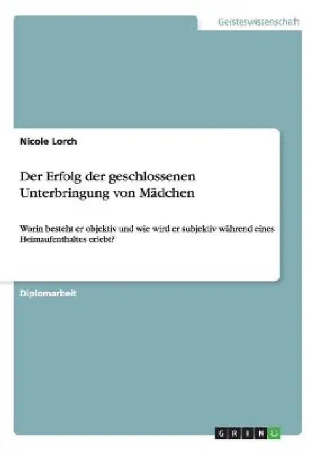 Der Erfolg der geschlossenen Unterbringung von Mädchen: Worin besteht er objektiv und wie wird er subjektiv während eines Heimaufenthaltes erlebt? by Lorch, Nicole