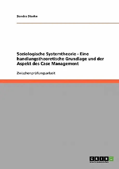Soziologische Systemtheorie - Eine handlungstheoretische Grundlage und der Aspekt des Case Management by Starke, Sandra