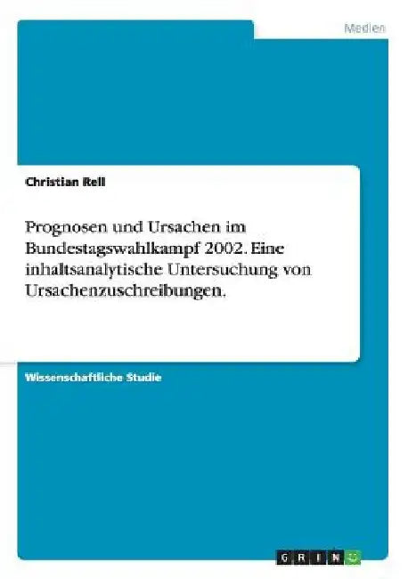 Prognosen und Ursachen im Bundestagswahlkampf 2002. Eine inhaltsanalytische Untersuchung von Ursachenzuschreibungen. by Rell, Christian