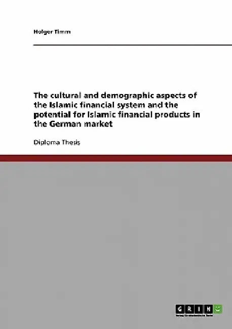 The cultural and demographic aspects of the Islamic financial system and the potential for Islamic financial products in the German market by Holger Timm