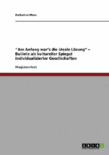"Am Anfang war's die ideale Lösung" - Bulimie als kultureller Spiegel individualisierter Gesellschaften by Maas, Katharina