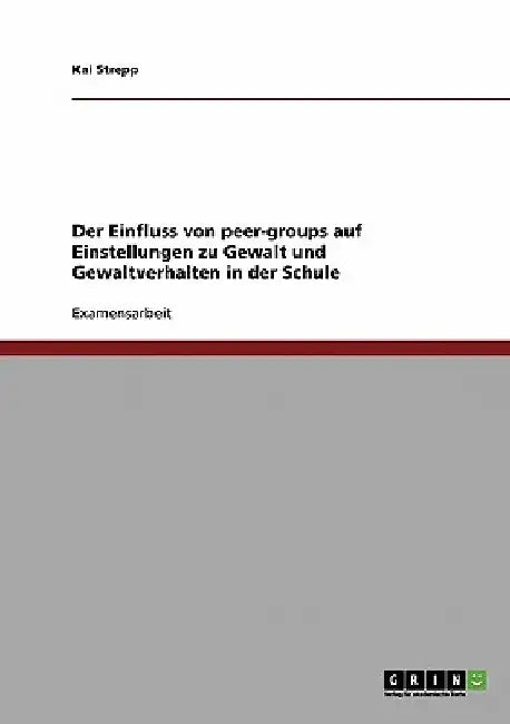Der Einfluss von peer-groups auf Einstellungen zu Gewalt und Gewaltverhalten in der Schule by Strepp, Kai