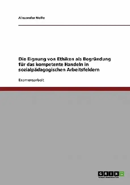 Die Eignung von Ethiken als Begründung für das kompetente Handeln in sozialpädagogischen Arbeitsfeldern by Nolle, Alexander