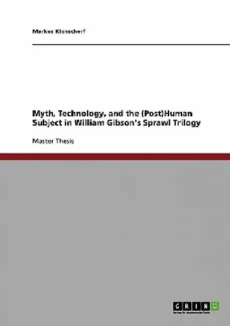 Myth, Technology, and the (Post)Human Subject in William Gibson's Sprawl Trilogy by Markus Kienscherf