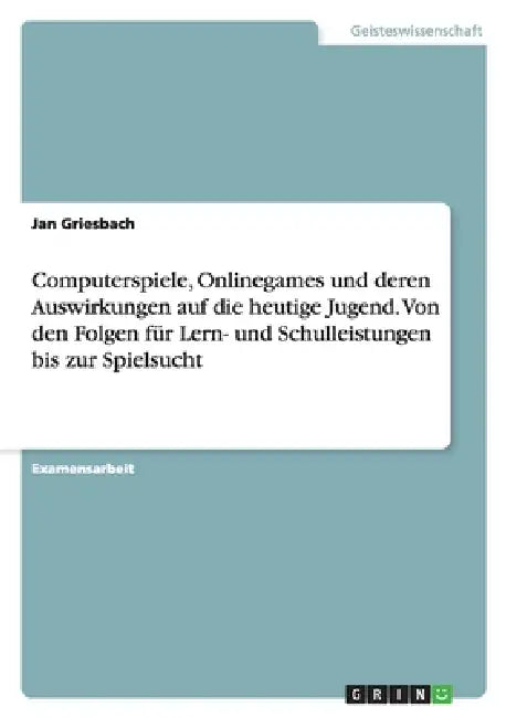 Computerspiele, Onlinegames und deren Auswirkungen auf die heutige Jugend. Von den Folgen für Lern- und Schulleistungen bis zur Spielsucht by Jan Griesbach