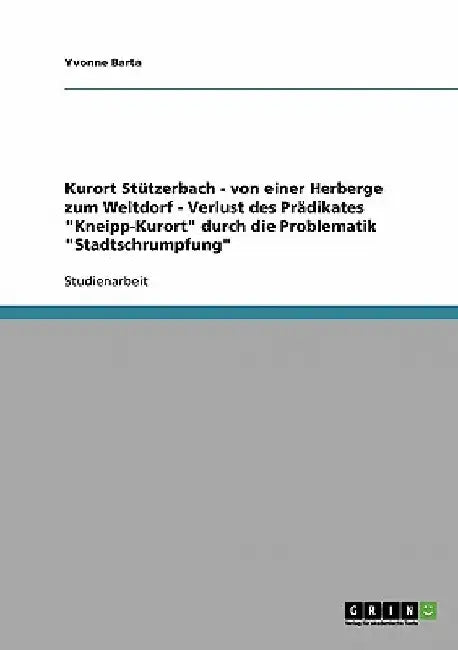 Kurort Stützerbach - von einer Herberge zum Weltdorf - Verlust des Prädikates "Kneipp-Kurort" durch die Problematik "Stadtschrumpfung" by Barta, Yvonne