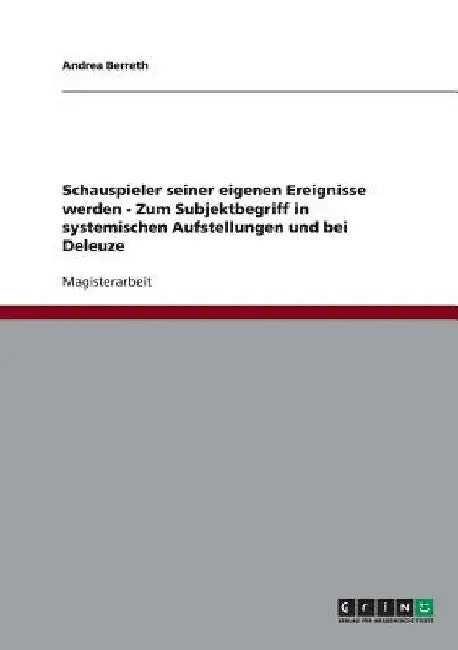 Schauspieler seiner eigenen Ereignisse werden - Zum Subjektbegriff in systemischen Aufstellungen und bei Deleuze by Berreth, Andrea