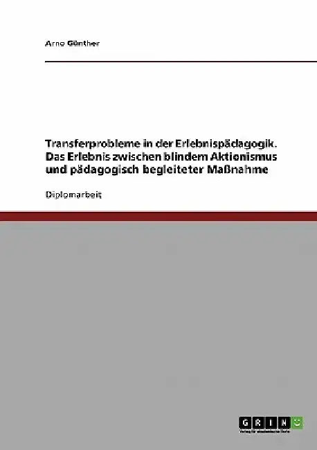 Transferprobleme in der Erlebnispädagogik. Das Erlebnis zwischen blindem Aktionismus und pädagogisch begleiteter Maßnahme by Günther, Arno