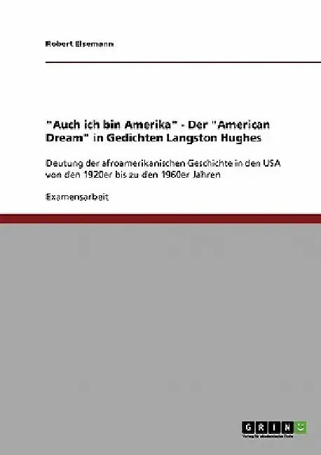 "Auch ich bin Amerika" - Der "American Dream" in Gedichten Langston Hughes: Deutung der afroamerikanischen Geschichte in den USA von den 1920er bis zu by Elsemann, Robert