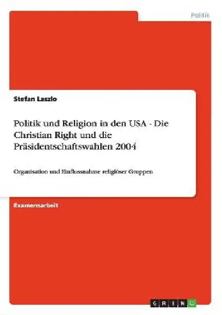 Politik und Religion in den USA - Die Christian Right und die Präsidentschaftswahlen 2004: Organisation und Einflussnahme religiöser Gruppen by Laszlo, Stefan