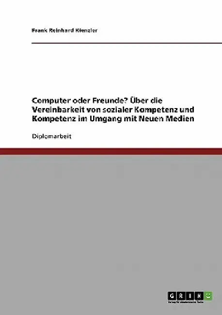 Computer oder Freunde? Über die Vereinbarkeit von sozialer Kompetenz und Kompetenz im Umgang mit Neuen Medien by Kienzler, Frank Reinhard