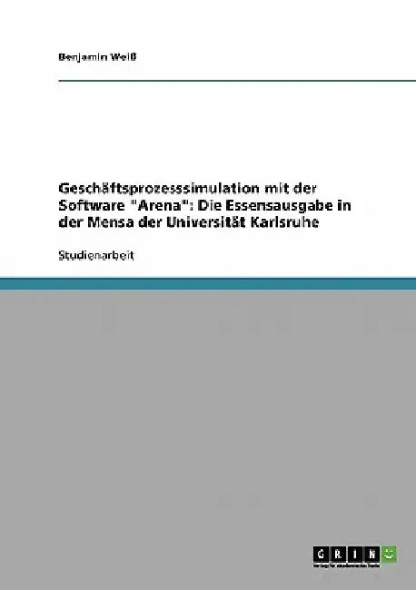 Geschäftsprozesssimulation mit der Software "Arena": Die Essensausgabe in der Mensa der Universität Karlsruhe by Weiß, Benjamin