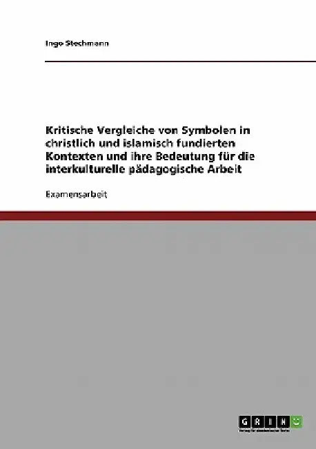 Kritische Vergleiche von Symbolen in christlich und islamisch fundierten Kontexten und ihre Bedeutung für die interkulturelle pädagogische Arbeit by Stechmann, Ingo